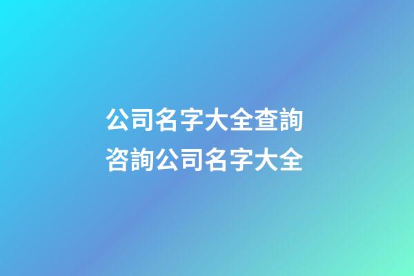 公司名字大全查詢 咨詢公司名字大全-第1張-公司起名-玄機派